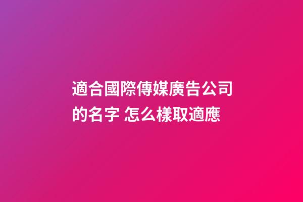 適合國際傳媒廣告公司的名字 怎么樣取適應-第1張-公司起名-玄機派